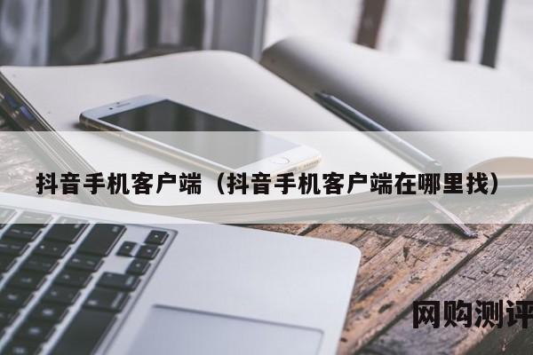 抖音手机客户端（抖音手机客户端在哪里找）