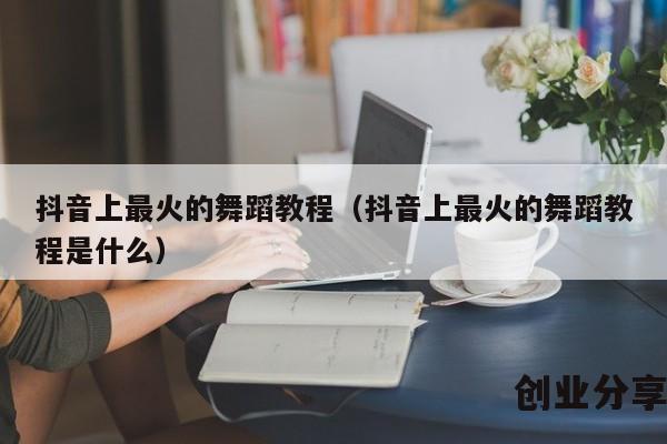 抖音上最火的舞蹈教程（抖音上最火的舞蹈教程是什么）