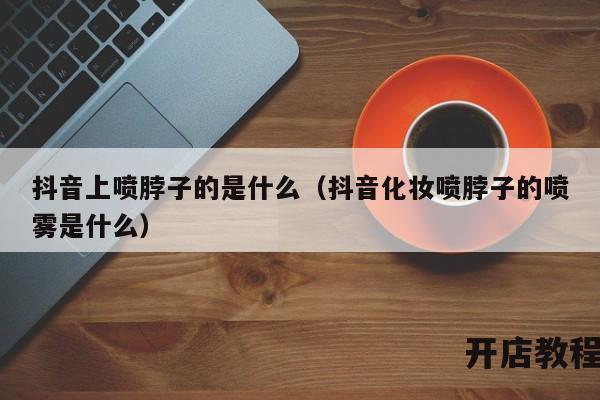 抖音上喷脖子的是什么（抖音化妆喷脖子的喷雾是什么）