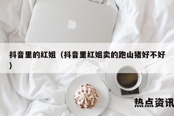 抖音里的红姐（抖音里红姐卖的跑山猪好不好）
