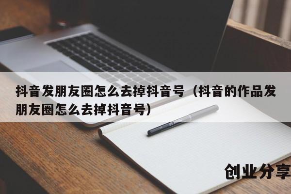 抖音发朋友圈怎么去掉抖音号（抖音的作品发朋友圈怎么去掉抖音号）