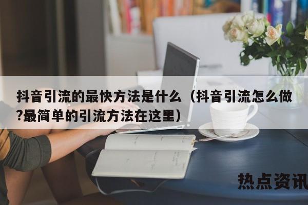 抖音引流的最快方法是什么（抖音引流怎么做?最简单的引流方法在这里）