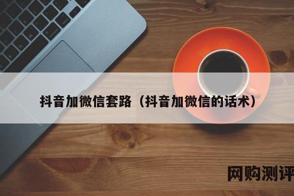 抖音加微信套路（抖音加微信的话术）