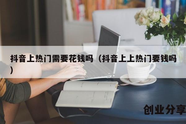 抖音上热门需要花钱吗（抖音上上热门要钱吗）