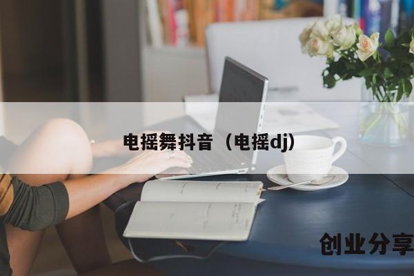 电摇舞抖音（电摇dj）