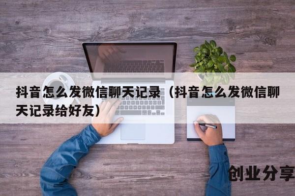 抖音怎么发微信聊天记录（抖音怎么发微信聊天记录给好友）