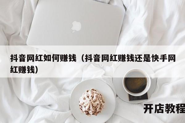 抖音网红如何赚钱（抖音网红赚钱还是快手网红赚钱）