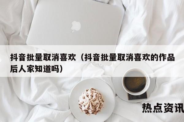 抖音批量取消喜欢（抖音批量取消喜欢的作品后人家知道吗）