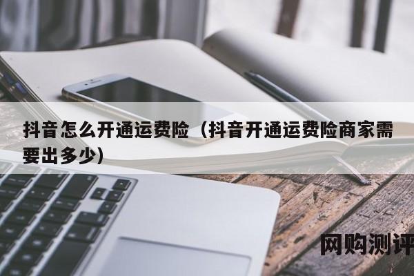 抖音怎么开通运费险（抖音开通运费险商家需要出多少）
