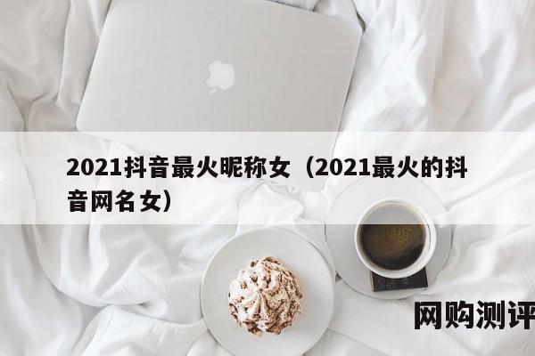 2021抖音最火昵称女（2021最火的抖音网名女）