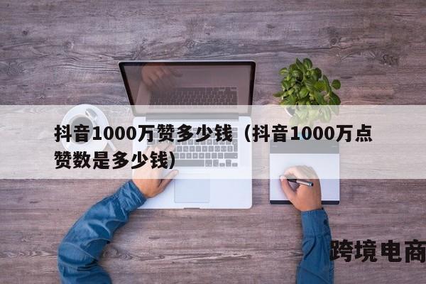 抖音1000万赞多少钱（抖音1000万点赞数是多少钱）