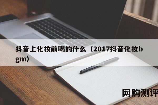 抖音上化妆前喝的什么（2017抖音化妆bgm）