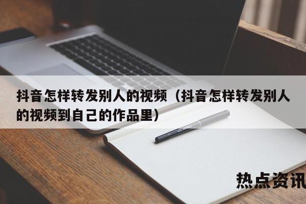 抖音怎样转发别人的视频（抖音怎样转发别人的视频到自己的作品里）