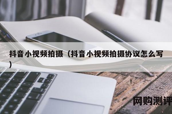 抖音小视频拍摄（抖音小视频拍摄协议怎么写）
