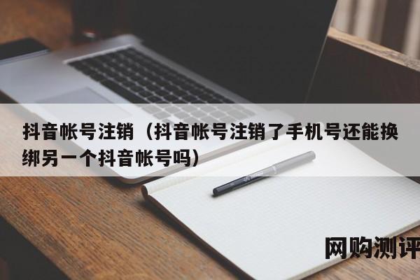 抖音帐号注销（抖音帐号注销了手机号还能换绑另一个抖音帐号吗）