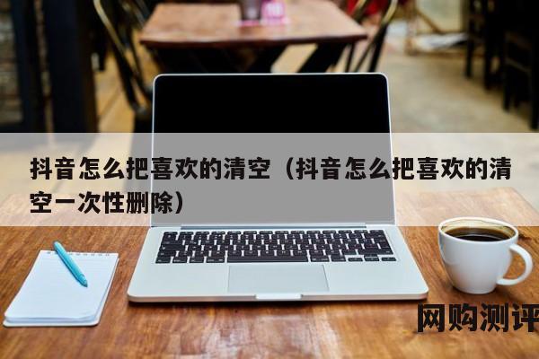 抖音怎么把喜欢的清空（抖音怎么把喜欢的清空一次性删除）