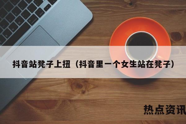 抖音站凳子上扭（抖音里一个女生站在凳子）