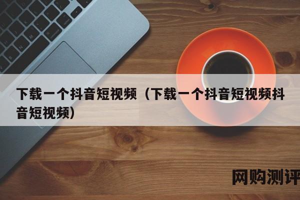 下载一个抖音短视频（下载一个抖音短视频抖音短视频）