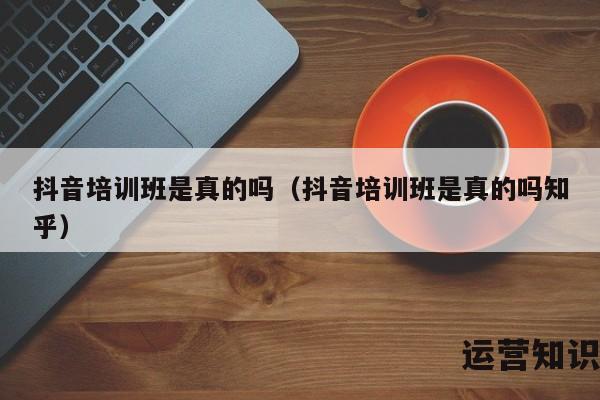 抖音培训班是真的吗（抖音培训班是真的吗知乎）