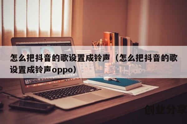 怎么把抖音的歌设置成铃声（怎么把抖音的歌设置成铃声oppo）