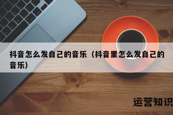 抖音怎么发自己的音乐（抖音里怎么发自己的音乐）
