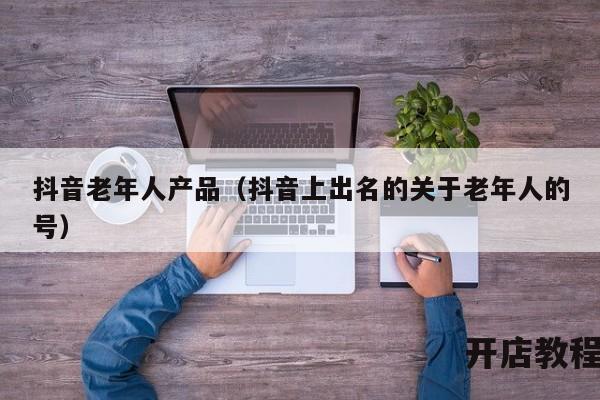 抖音老年人产品（抖音上出名的关于老年人的号）