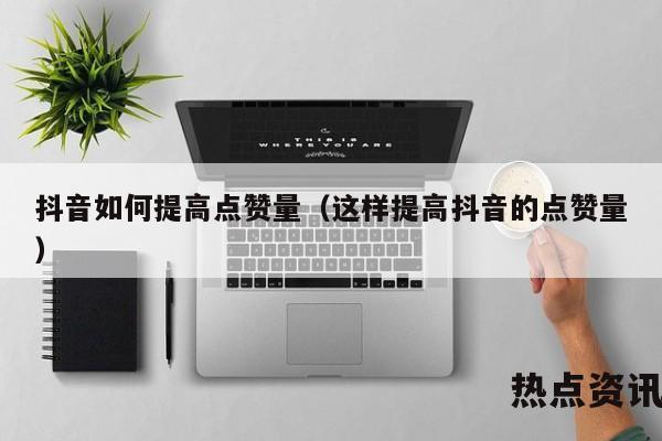 抖音如何提高点赞量（这样提高抖音的点赞量）