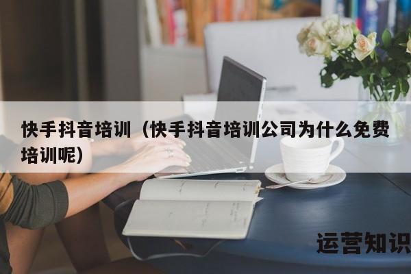 快手抖音培训（快手抖音培训公司为什么免费培训呢）