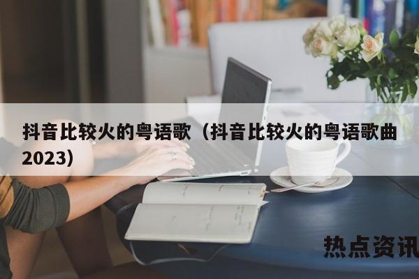 抖音比较火的粤语歌（抖音比较火的粤语歌曲2023）