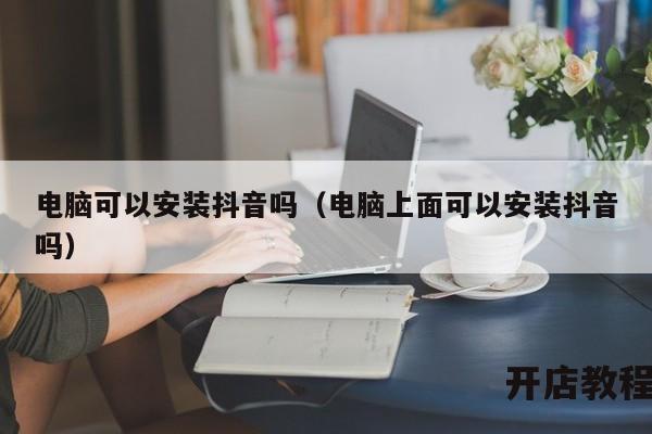 电脑可以安装抖音吗（电脑上面可以安装抖音吗）