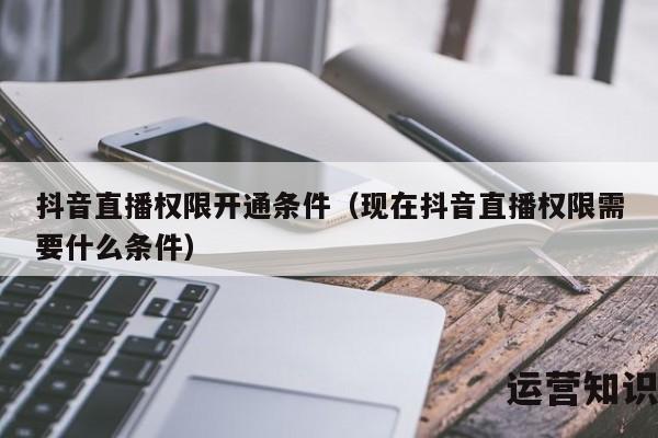 抖音直播权限开通条件（现在抖音直播权限需要什么条件）