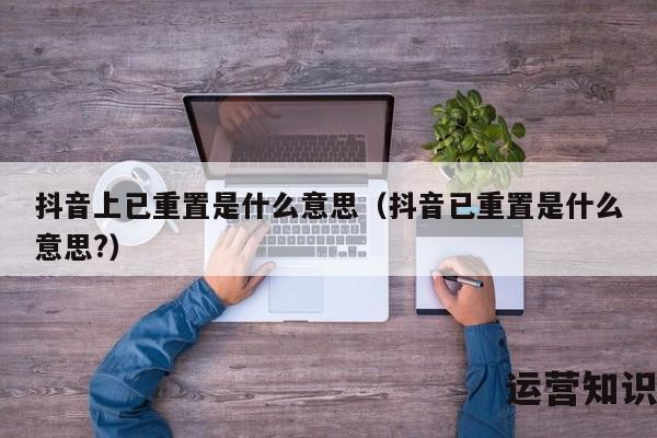 抖音上已重置是什么意思（抖音已重置是什么意思?）