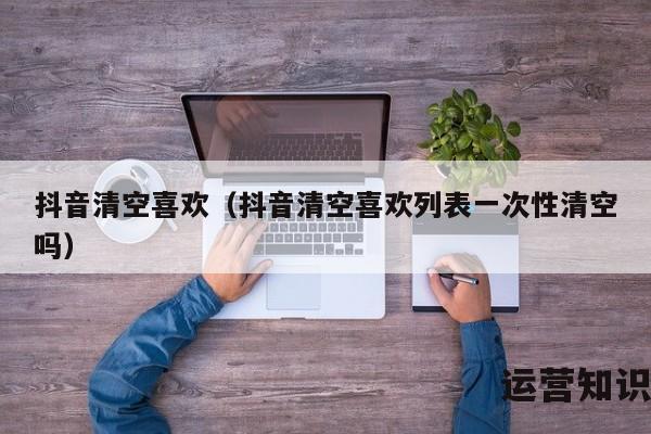 抖音清空喜欢（抖音清空喜欢列表一次性清空吗）