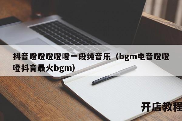 抖音噔噔噔噔噔一段纯音乐（bgm电音噔噔噔抖音最火bgm）