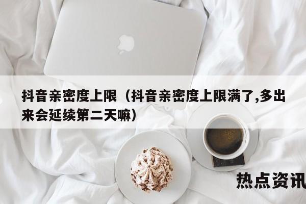抖音亲密度上限（抖音亲密度上限满了,多出来会延续第二天嘛）