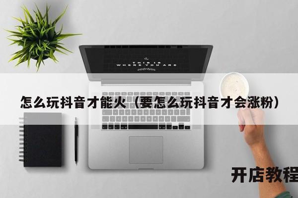 怎么玩抖音才能火（要怎么玩抖音才会涨粉）