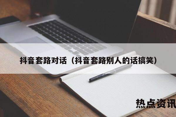 抖音套路对话（抖音套路别人的话搞笑）