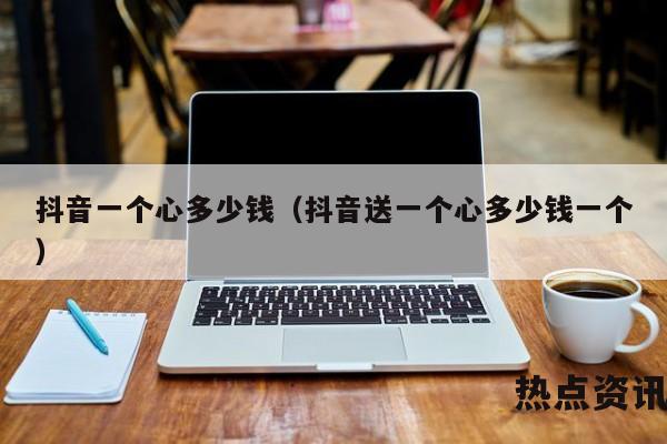 抖音一个心多少钱（抖音送一个心多少钱一个）