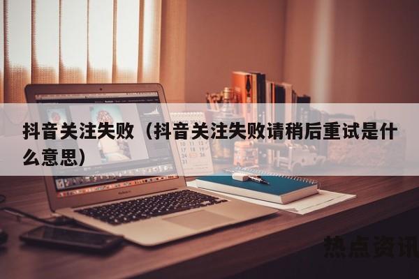 抖音关注失败（抖音关注失败请稍后重试是什么意思）