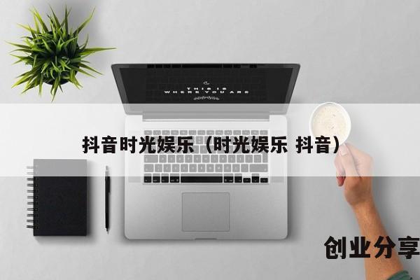 抖音时光娱乐（时光娱乐 抖音）