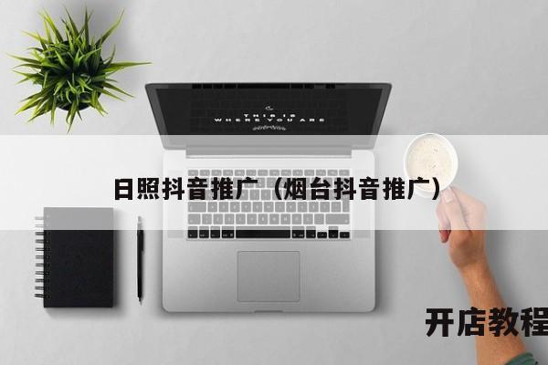 日照抖音推广（烟台抖音推广）