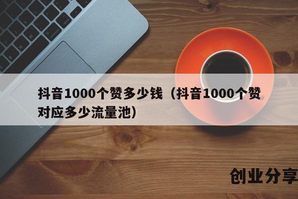 抖音1000个赞多少钱（抖音1000个赞对应多少流量池）