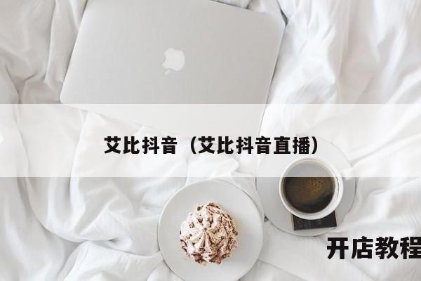 艾比抖音（艾比抖音直播）