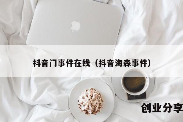 抖音门事件在线（抖音海森事件）