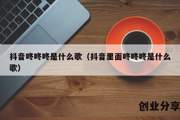 抖音咚咚咚是什么歌（抖音里面咚咚咚是什么歌）