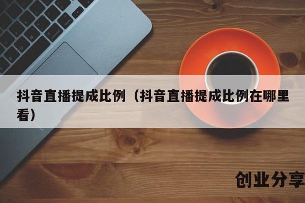 抖音直播提成比例（抖音直播提成比例在哪里看）