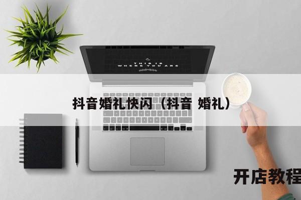 抖音婚礼快闪（抖音 婚礼）