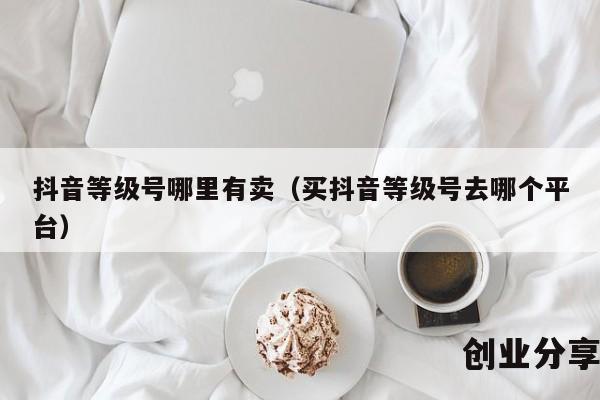 抖音等级号哪里有卖（买抖音等级号去哪个平台）
