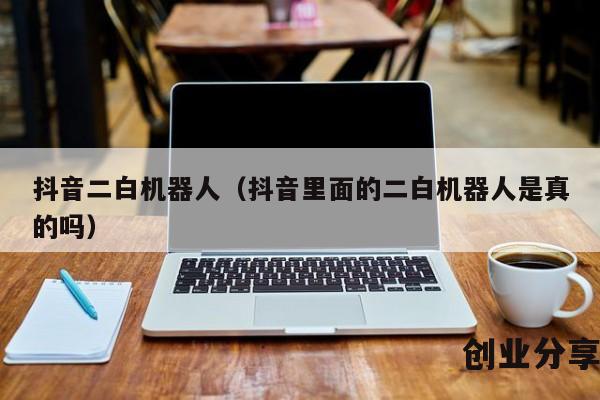 抖音二白机器人（抖音里面的二白机器人是真的吗）