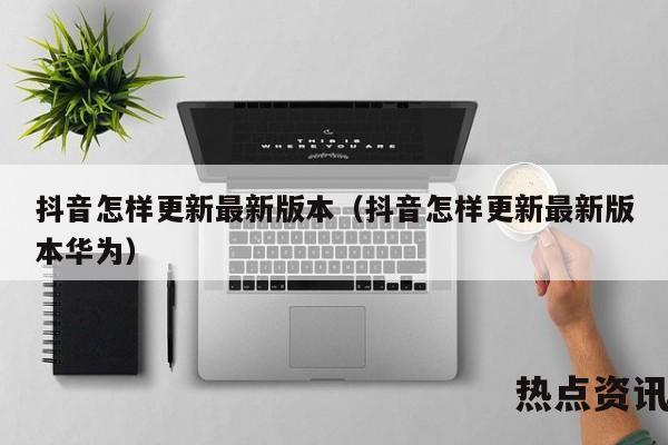 抖音怎样更新最新版本（抖音怎样更新最新版本华为）